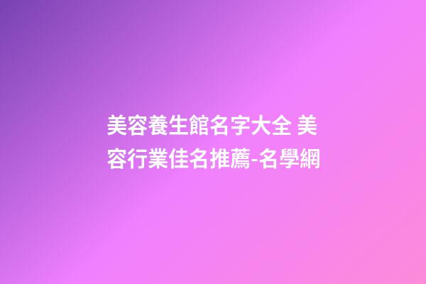 美容養生館名字大全 美容行業佳名推薦-名學網-第1張-店鋪起名-玄機派